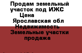 Продам земельный участок под ИЖС › Цена ­ 320 000 - Ярославская обл. Недвижимость » Земельные участки продажа   